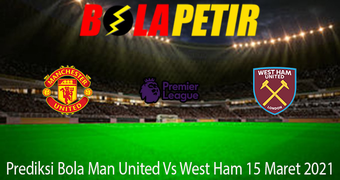 Prediksi Bola Man United Vs West Ham 15 Maret 2021