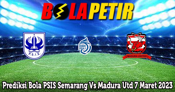 Prediksi Bola PSIS Semarang Vs Madura Utd 7 Maret 2023