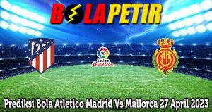 Prediksi Bola Atletico Madrid Vs Mallorca 27 April 2023