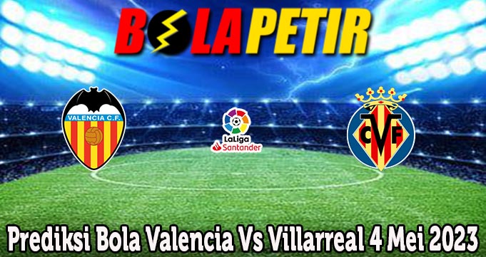 Prediksi Bola Valencia Vs Villarreal 4 Mei 2023