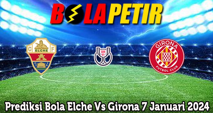 Prediksi Bola Elche Vs Girona 7 Januari 2024