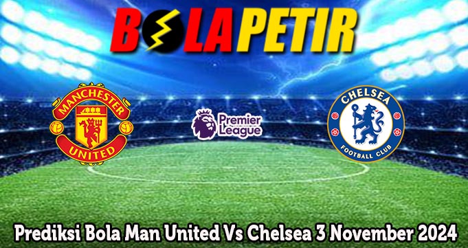 Prediksi Bola Man United Vs Chelsea 3 November 2024